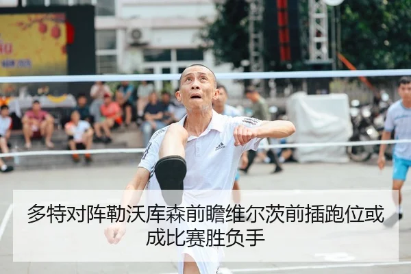 多特对阵勒沃库森前瞻维尔茨前插跑位或成比赛胜负手