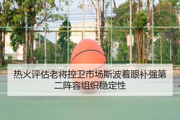 热火评估老将控卫市场斯波着眼补强第二阵容组织稳定性